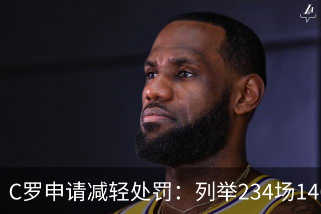 C罗申请减轻处罚：列举234场146球、35冠5金球等成就，葡足协认可